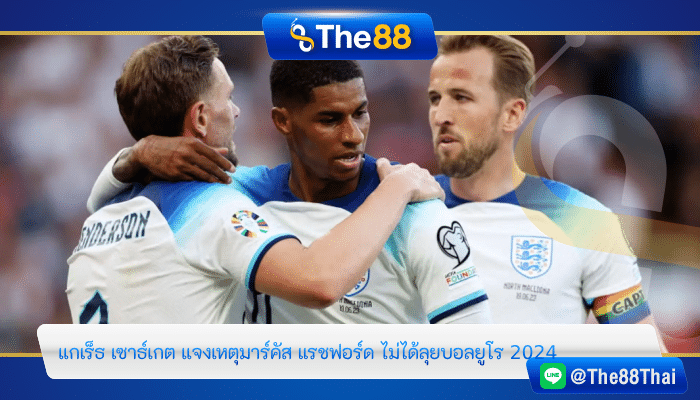 “แกเร็ธ เซาธ์เกต” แจงเหตุ “มาร์คัส แรชฟอร์ด” ไม่ได้ลุยบอลยูโร 2024