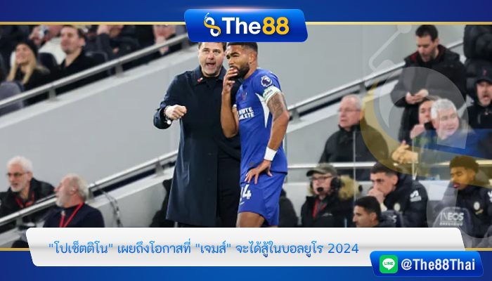 "โปเช็ตติโน" เผยถึงโอกาสที่ "เจมส์" จะได้สู้ในบอลยูโร 2024