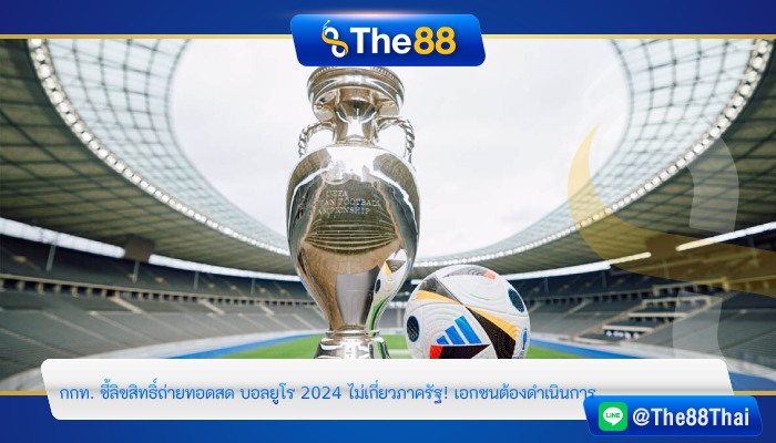 กกท. ชี้ลิขสิทธิ์ถ่ายทอดสด บอลยูโร 2024 ไม่เกี่ยวภาครัฐ! เอกชนต้องดำเนินการ